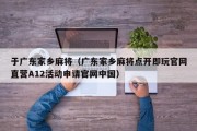 于广东家乡麻将（广东家乡麻将点开即玩官网直营A12活动申请官网中国）