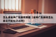 怎么调雀神广东麻将屏幕（雀神广东麻将怎么显示只能玩15小时）