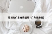 深圳的广东麻将组局（广东省麻将）