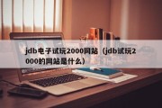jdb电子试玩2000网站（jdb试玩2000的网站是什么）