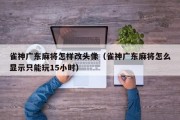 雀神广东麻将怎样改头像（雀神广东麻将怎么显示只能玩15小时）