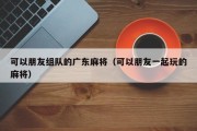 可以朋友组队的广东麻将（可以朋友一起玩的麻将）