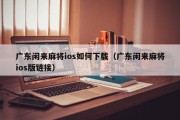 广东闲来麻将ios如何下载（广东闲来麻将ios版链接）