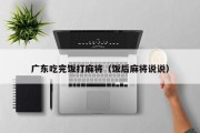 广东吃完饭打麻将（饭后麻将说说）