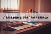 广东闲来麻将微信（闲来广东麻将客服微信）