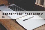 用手机怎样打广东麻将（广东手机麻将哪个好玩）