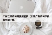 广东欢乐麻将研究所官网（欢乐广东麻将手机安卓版下载）