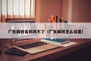 广东麻将名称改不了（广东麻将怎么设置）