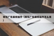 微乐广东麻将插件（微乐广东麻将插件怎么用）