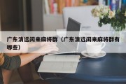 广东清远闲来麻将群（广东清远闲来麻将群有哪些）