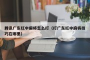 腾讯广东红中麻将怎么打（打广东红中麻将技巧在哪里）