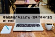 现场打麻将广东怎么打的（现场打麻将广东怎么打的啊）