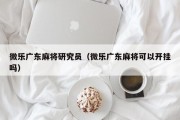 微乐广东麻将研究员（微乐广东麻将可以开挂吗）