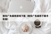 微乐广东麻将游戏下载（微乐广东麻将下载手机版）