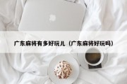 广东麻将有多好玩儿（广东麻将好玩吗）