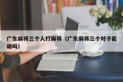 广东麻将三个人打麻将（广东麻将三个对子能胡吗）
