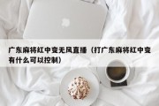 广东麻将红中变无风直播（打广东麻将红中变有什么可以控制）