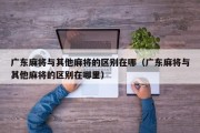 广东麻将与其他麻将的区别在哪（广东麻将与其他麻将的区别在哪里）