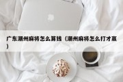 广东潮州麻将怎么算钱（潮州麻将怎么打才赢）
