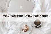 广东人打麻将做日常（广东人打麻将怎样算钱）