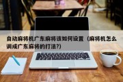 自动麻将机广东麻将该如何设置（麻将机怎么调成广东麻将的打法?）