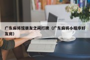 广东麻将馆朋友之间打牌（广东麻将小程序好友房）