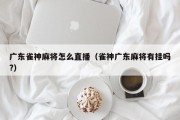 广东雀神麻将怎么直播（雀神广东麻将有挂吗?）