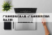广东麻将游戏打真人版（广东麻将真实打钱的怎么下载）